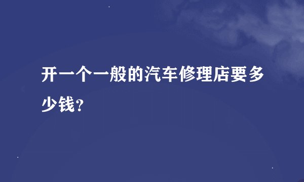 开一个一般的汽车修理店要多少钱？