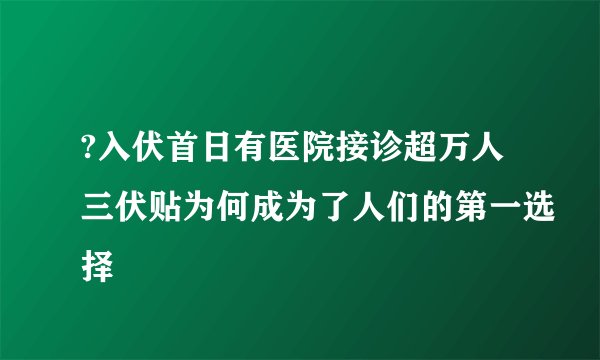 ?入伏首日有医院接诊超万人三伏贴为何成为了人们的第一选择