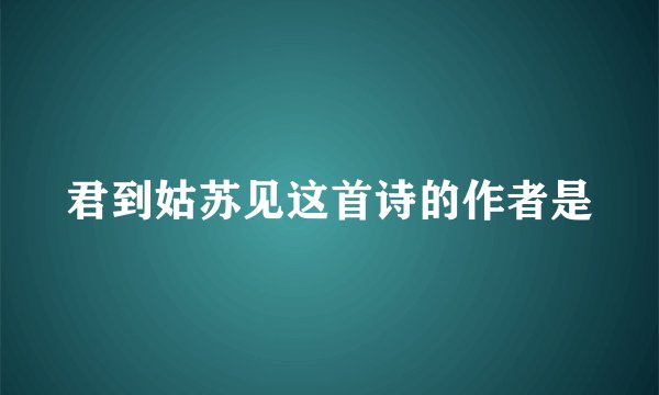 君到姑苏见这首诗的作者是