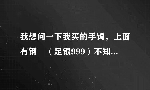 我想问一下我买的手镯，上面有钢卬（足银999）不知道是不是纯银的。