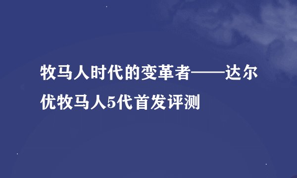 牧马人时代的变革者——达尔优牧马人5代首发评测