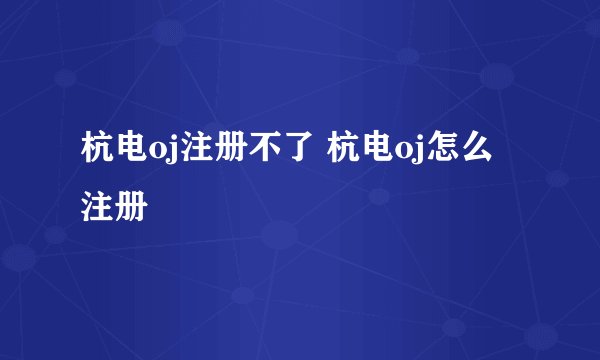 杭电oj注册不了 杭电oj怎么注册