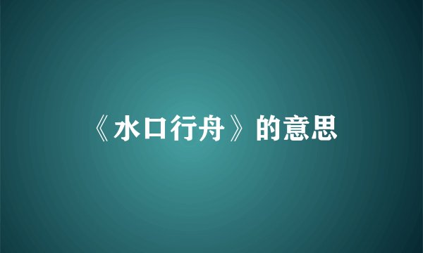 《水口行舟》的意思