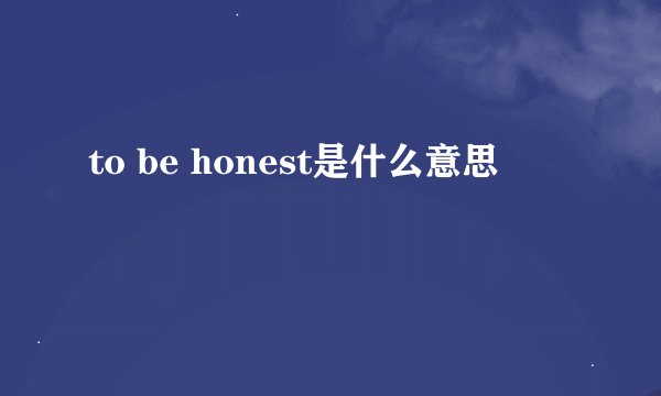 to be honest是什么意思