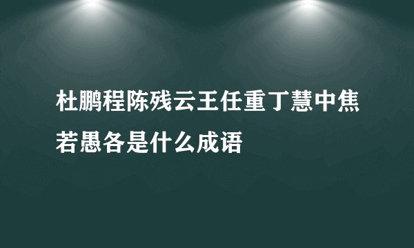 杜鹏程陈残云王任重丁慧中焦若愚各是什么成语