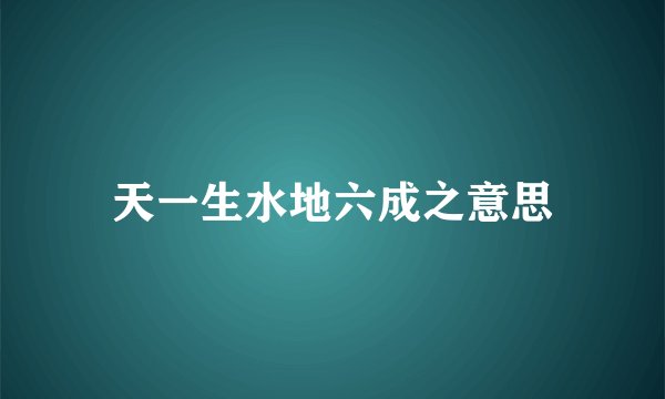 天一生水地六成之意思