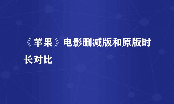 《苹果》电影删减版和原版时长对比