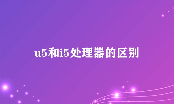 u5和i5处理器的区别