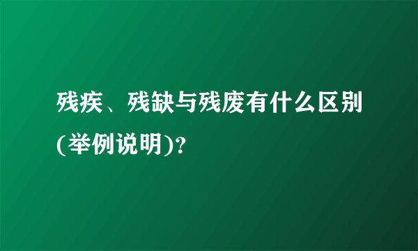 残疾、残缺与残废有什么区别(举例说明)？