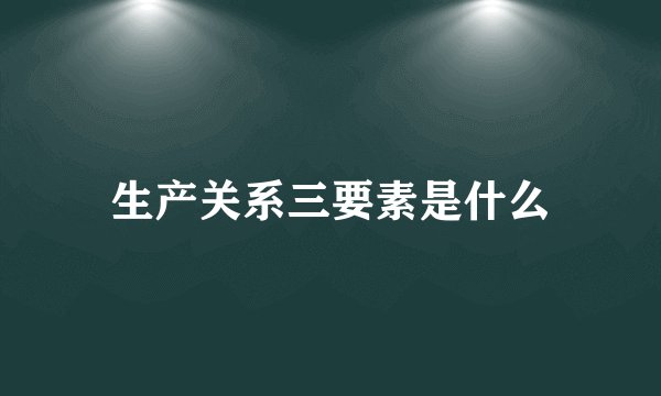 生产关系三要素是什么