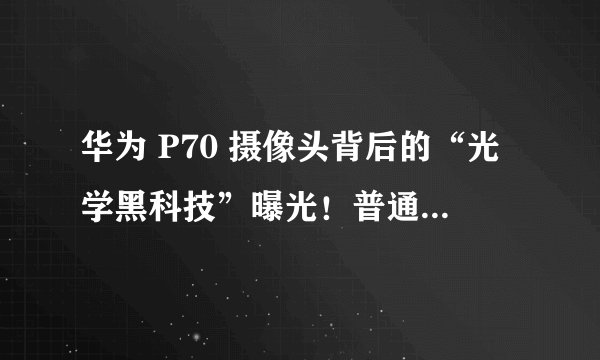 华为 P70 摄像头背后的“光学黑科技”曝光！普通人也能用手机拍出单反级大片？