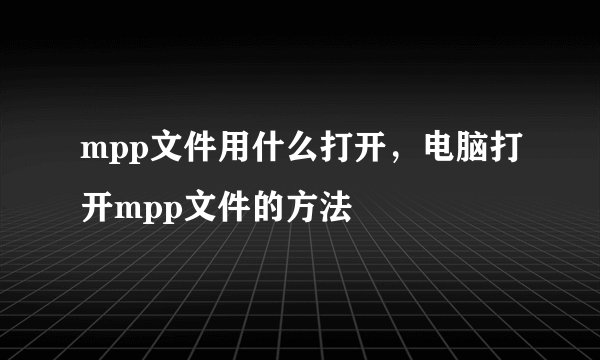 mpp文件用什么打开，电脑打开mpp文件的方法