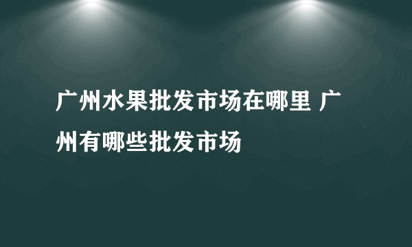 广州水果批发市场在哪里 广州有哪些批发市场