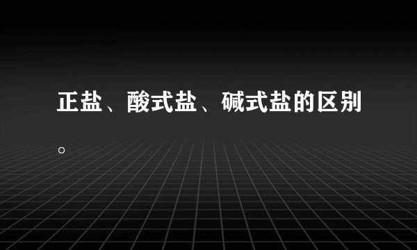 正盐、酸式盐、碱式盐的区别。