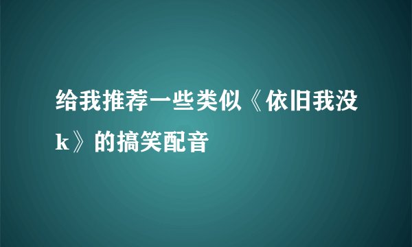 给我推荐一些类似《依旧我没k》的搞笑配音