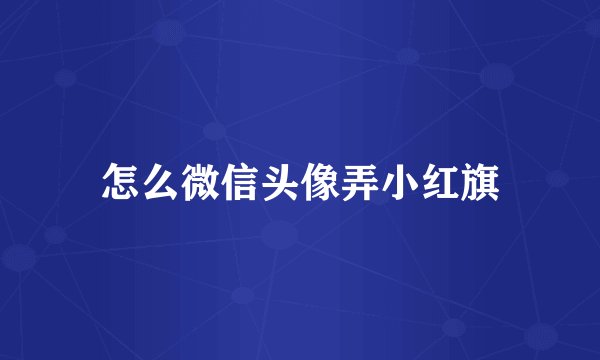 怎么微信头像弄小红旗