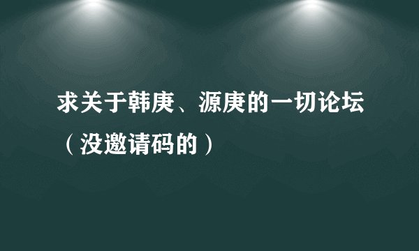 求关于韩庚、源庚的一切论坛（没邀请码的）