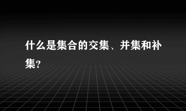 什么是集合的交集、并集和补集？