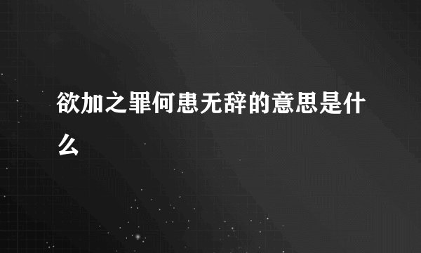 欲加之罪何患无辞的意思是什么