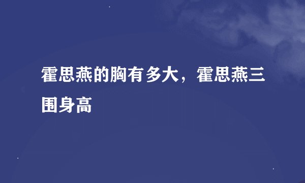 霍思燕的胸有多大，霍思燕三围身高