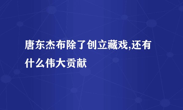 唐东杰布除了创立藏戏,还有什么伟大贡献