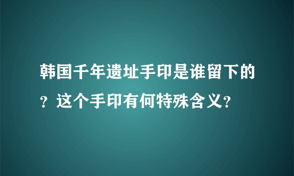 韩国千年遗址手印是谁留下的？这个手印有何特殊含义？