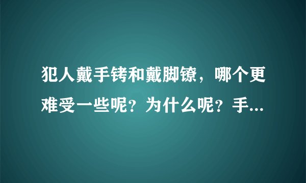 犯人戴手铐和戴脚镣，哪个更难受一些呢？为什么呢？手铐和脚镣，这两个东西哪个紧呢？哪个沉呢？