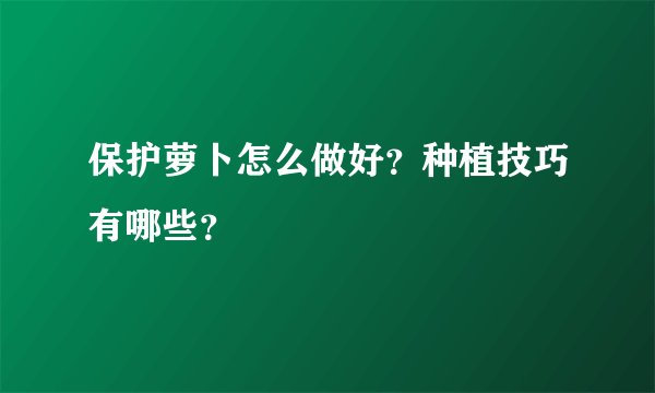 保护萝卜怎么做好？种植技巧有哪些？