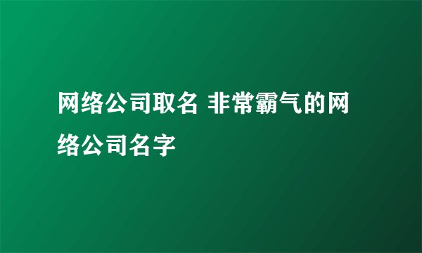 网络公司取名 非常霸气的网络公司名字