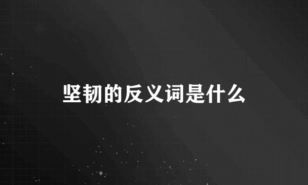 坚韧的反义词是什么