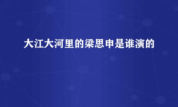 大江大河里的梁思申是谁演的