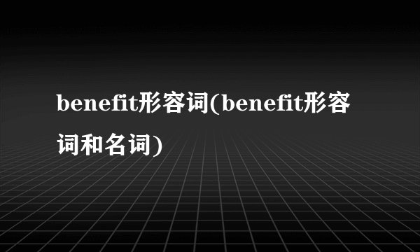 benefit形容词(benefit形容词和名词)