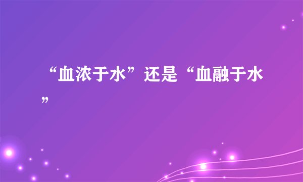 “血浓于水”还是“血融于水”