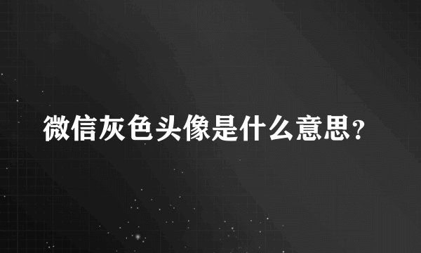 微信灰色头像是什么意思？