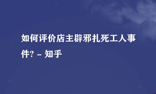 如何评价店主辟邪扎死工人事件? - 知乎