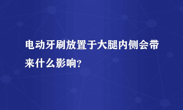 电动牙刷放置于大腿内侧会带来什么影响？
