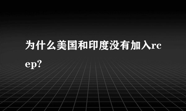 为什么美国和印度没有加入rcep?
