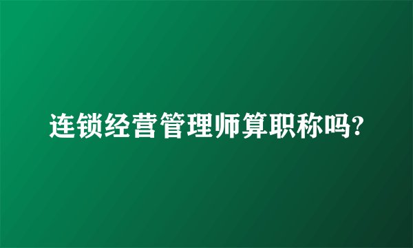 连锁经营管理师算职称吗?