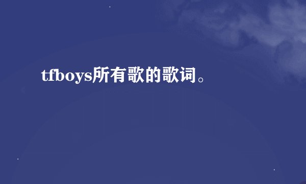 tfboys所有歌的歌词。