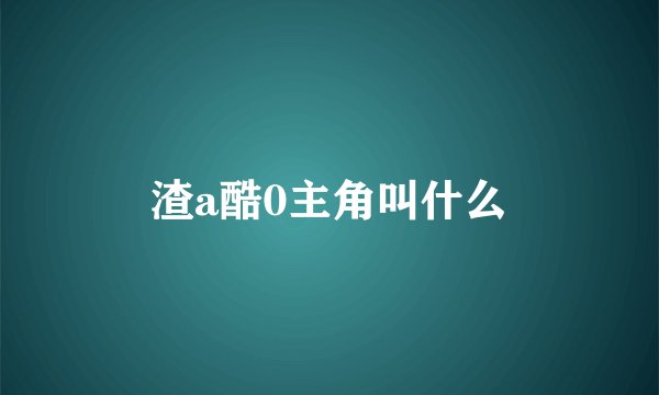 渣a酷0主角叫什么