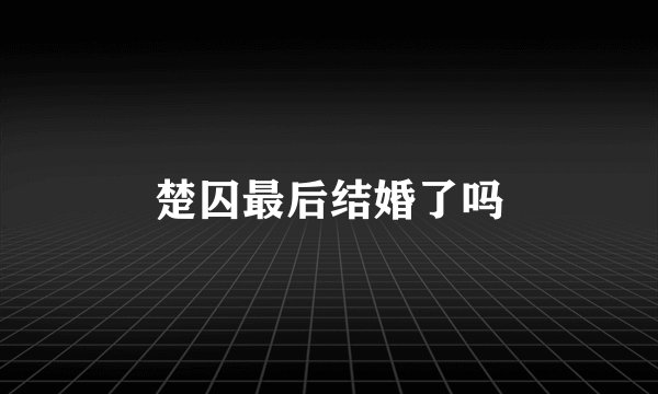 楚囚最后结婚了吗