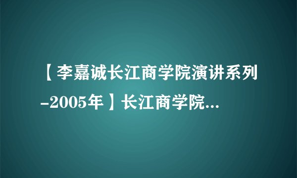 【李嘉诚长江商学院演讲系列-2005年】长江商学院首届毕业典礼“强者的有为”