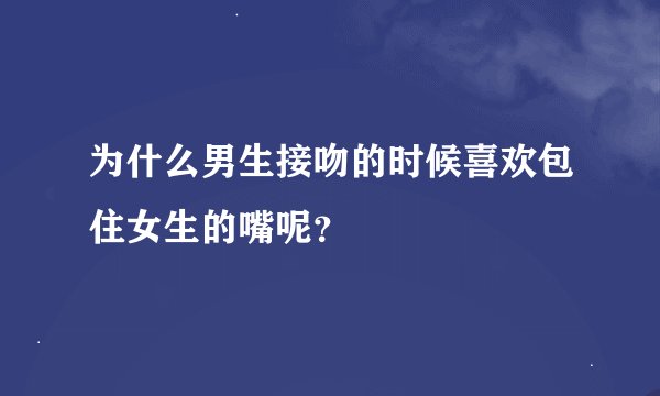 为什么男生接吻的时候喜欢包住女生的嘴呢？