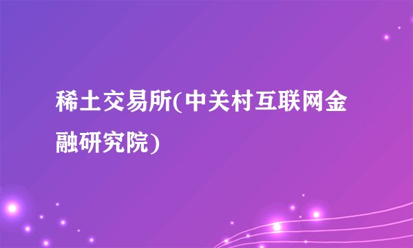 稀土交易所(中关村互联网金融研究院)