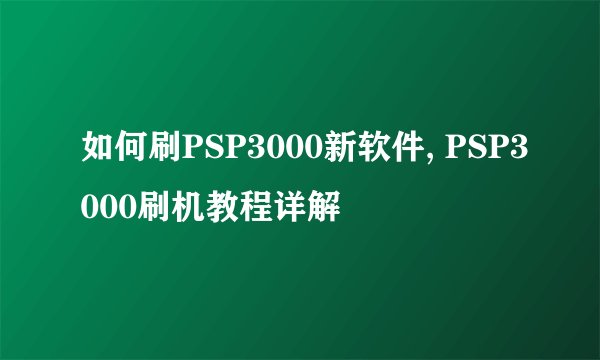 如何刷PSP3000新软件, PSP3000刷机教程详解