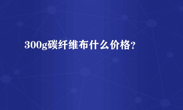 300g碳纤维布什么价格？