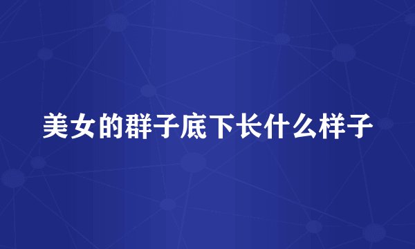 美女的群子底下长什么样子