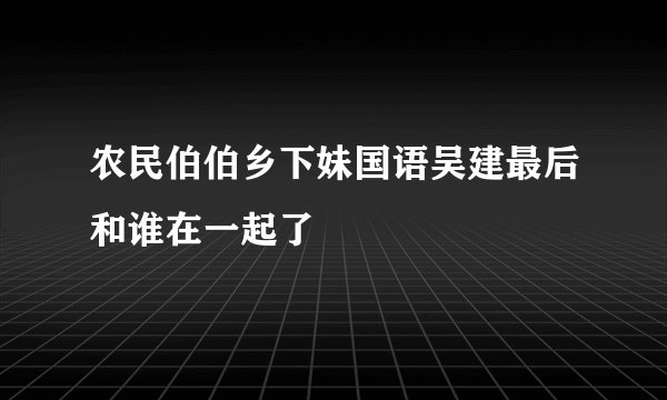 农民伯伯乡下妹国语吴建最后和谁在一起了