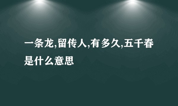 一条龙,留传人,有多久,五千春是什么意思