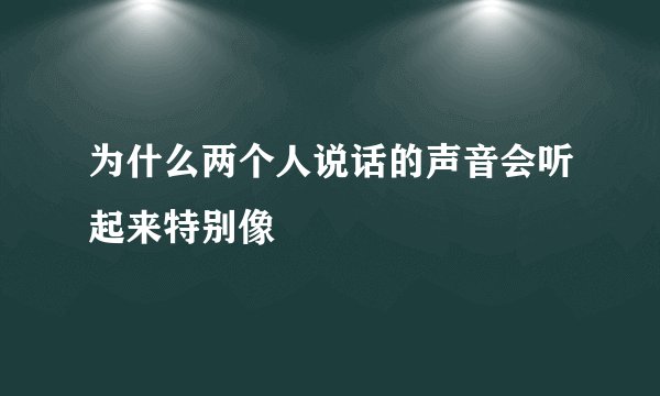 为什么两个人说话的声音会听起来特别像